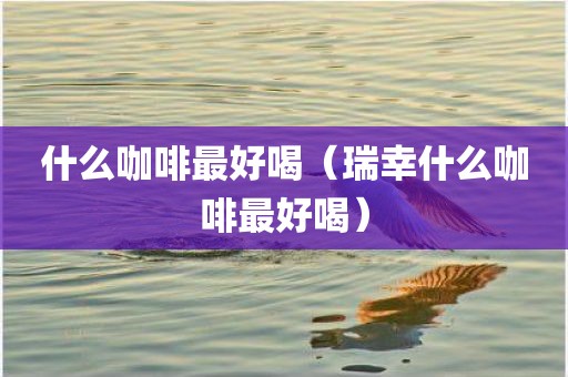 什么咖啡最好喝（瑞幸什么咖啡最好喝）