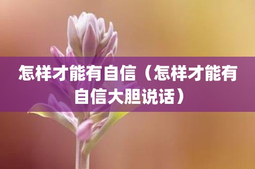 怎样才能有自信（怎样才能有自信大胆说话）