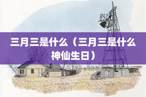三月三是什么(三月三是什么神仙生日)