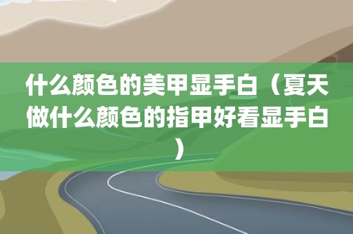 什么颜色的美甲显手白（夏天做什么颜色的指甲好看显手白）