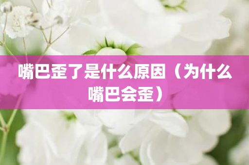 嘴巴歪了是什么原因（为什么嘴巴会歪）
