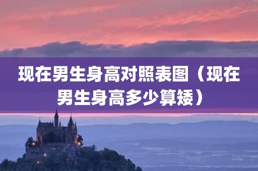 现在男生身高对照表图（现在男生身高多少算矮）
