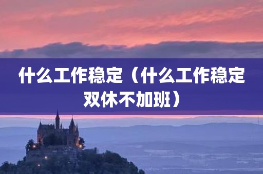 什么工作稳定（什么工作稳定双休不加班）
