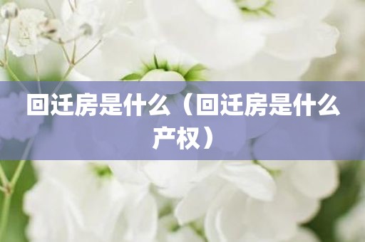 回迁房是什么（回迁房是什么产权）