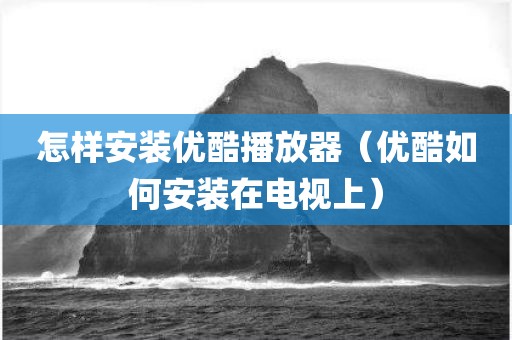 怎样安装优酷播放器（优酷如何安装在电视上）
