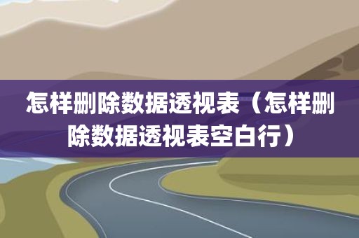 怎样删除数据透视表（怎样删除数据透视表空白行）