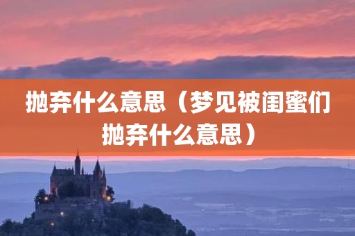 抛弃什么意思（梦见被闺蜜们抛弃什么意思）