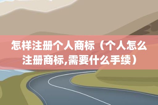 怎样注册个人商标（个人怎么注册商标,需要什么手续）