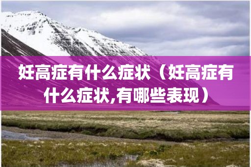 妊高症有什么症状（妊高症有什么症状,有哪些表现）