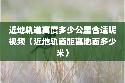 近地轨道高度多少公里合适呢视频（近地轨道距离地面多少米）