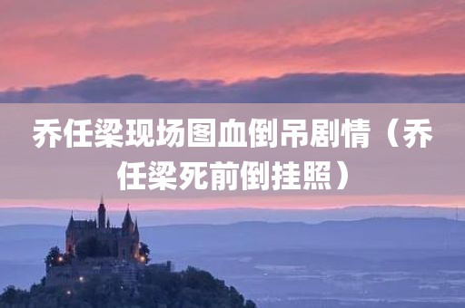 乔任梁现场图血倒吊剧情（乔任梁死前倒挂照）