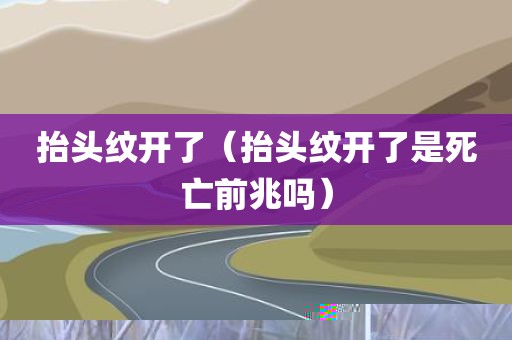抬头纹开了（抬头纹开了是死亡前兆吗）