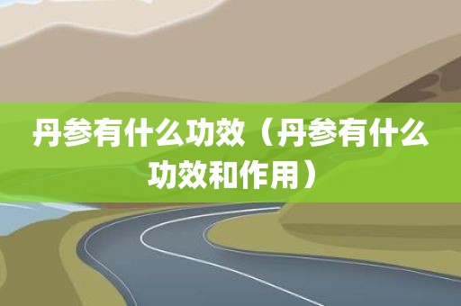 丹参有什么功效（丹参有什么功效和作用）