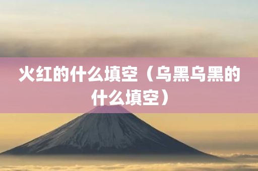 火红的什么填空（乌黑乌黑的什么填空）