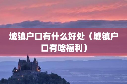 城镇户口有什么好处（城镇户口有啥福利）