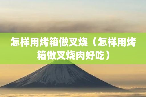 怎样用烤箱做叉烧（怎样用烤箱做叉烧肉好吃）