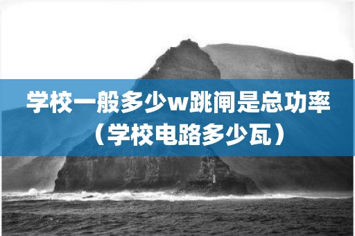学校一般多少w跳闸是总功率（学校电路多少瓦）