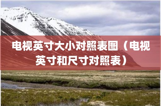 电视英寸大小对照表图（电视英寸和尺寸对照表）