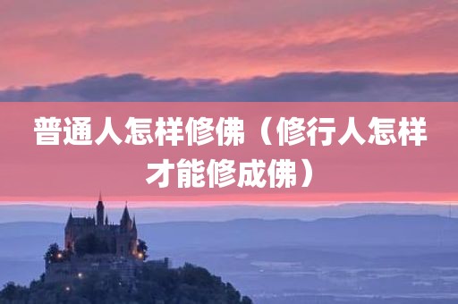 普通人怎样修佛（修行人怎样才能修成佛）