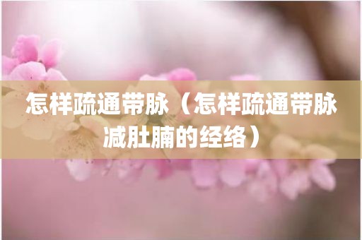 怎样疏通带脉（怎样疏通带脉减肚腩的经络）