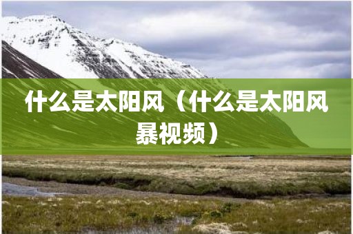 什么是太阳风（什么是太阳风暴视频）
