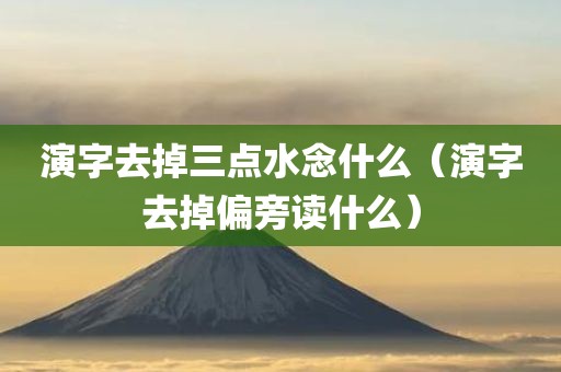 演字去掉三点水念什么（演字去掉偏旁读什么）