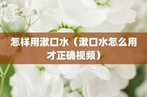 怎样用漱口水（漱口水怎么用才正确视频）