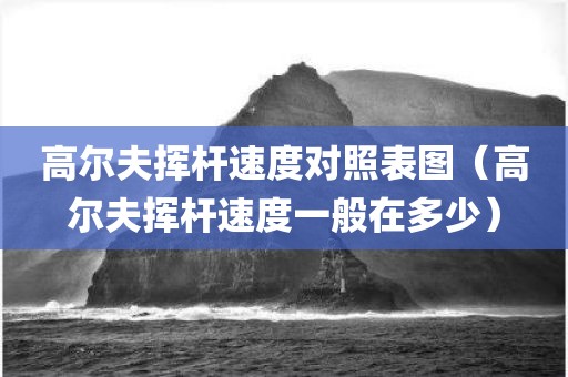 高尔夫挥杆速度对照表图（高尔夫挥杆速度一般在多少）