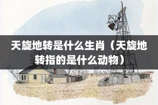 天旋地转是什么生肖（天旋地转指的是什么动物）