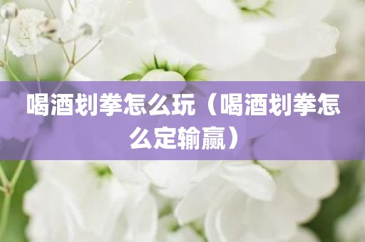 喝酒划拳怎么玩（喝酒划拳怎么定输赢）