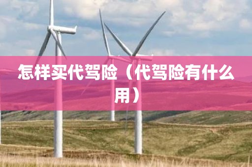 怎样买代驾险（代驾险有什么用）