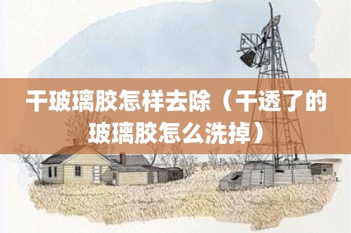 干玻璃胶怎样去除（干透了的玻璃胶怎么洗掉）