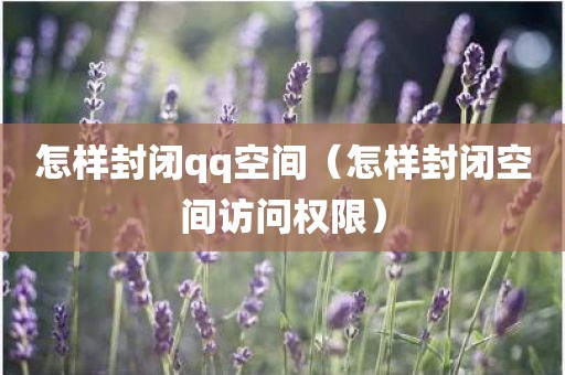 怎样封闭qq空间（怎样封闭空间访问权限）