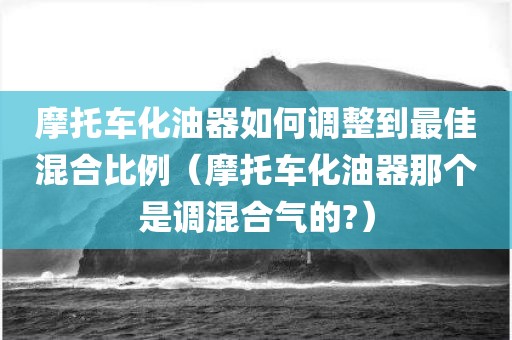 摩托车化油器如何调整到最佳混合比例(摩托车化油器那个是调混合气的?)