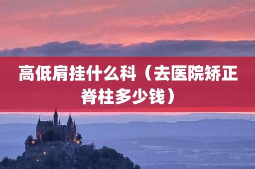 高低肩挂什么科（去医院矫正脊柱多少钱）