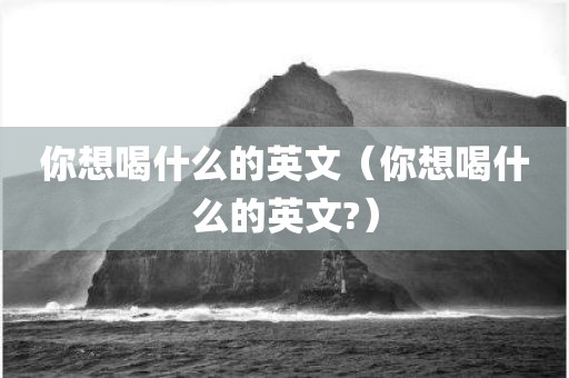你想喝什么的英文（你想喝什么的英文?）