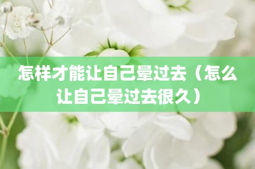 怎样才能让自己晕过去（怎么让自己晕过去很久）