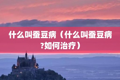 什么叫蚕豆病（什么叫蚕豆病?如何治疗）