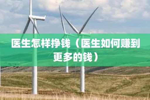 医生怎样挣钱（医生如何赚到更多的钱）