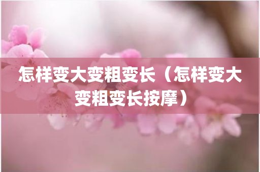 怎样变大变粗变长（怎样变大变粗变长按摩）