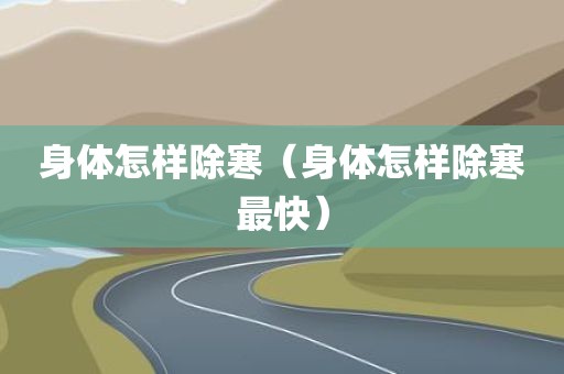 身体怎样除寒（身体怎样除寒最快）