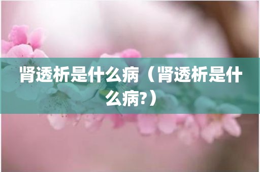 肾透析是什么病（肾透析是什么病?）