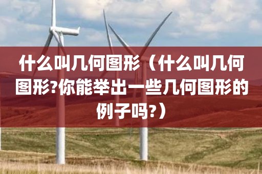 什么叫几何图形（什么叫几何图形?你能举出一些几何图形的例子吗?）