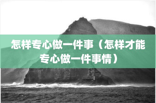 怎样专心做一件事（怎样才能专心做一件事情）