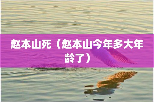 赵本山死（赵本山今年多大年龄了）