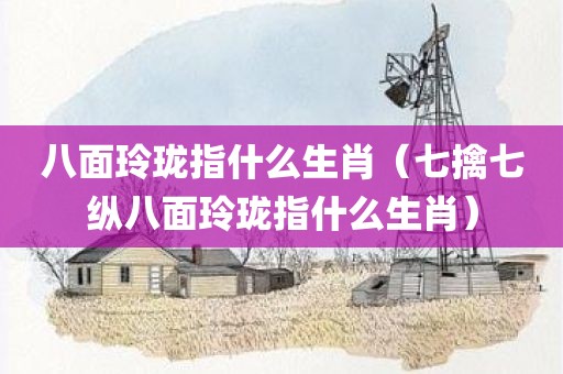 八面玲珑指什么生肖（七擒七纵八面玲珑指什么生肖）