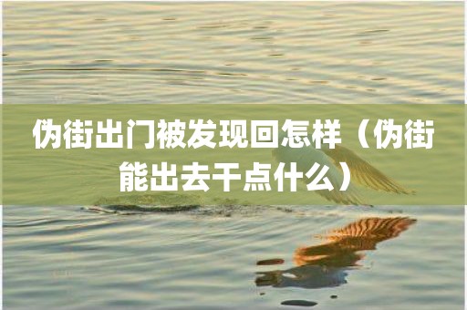 伪街出门被发现回怎样（伪街能出去干点什么）