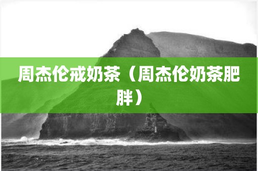 周杰伦戒奶茶（周杰伦奶茶肥胖）