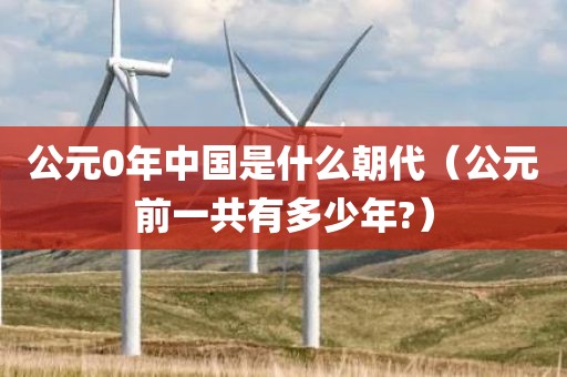 公元0年中国是什么朝代（公元前一共有多少年?）