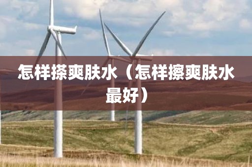 怎样搽爽肤水（怎样擦爽肤水最好）